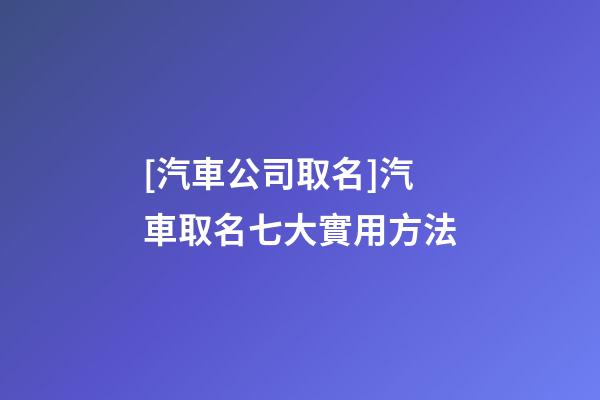[汽車公司取名]汽車取名七大實用方法-第1張-公司起名-玄機派